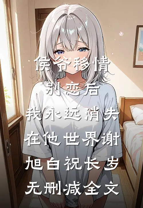 侯爷移情别恋后，我永远消失在他世界谢旭白祝长岁无删减全文