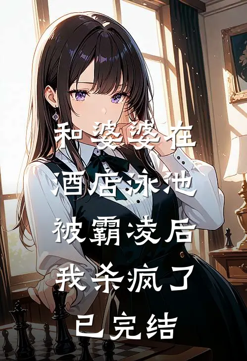 和婆婆在酒店泳池被霸凌后,我杀疯了已完结