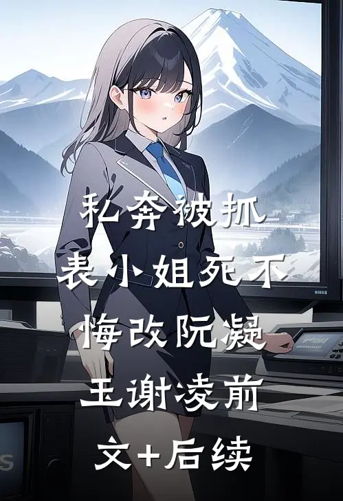 私奔被抓，表小姐死不悔改阮凝玉谢凌前文+后续