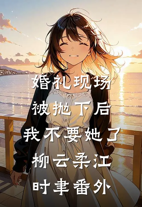 婚礼现场被抛下后，我不要她了柳云柔江时聿番外