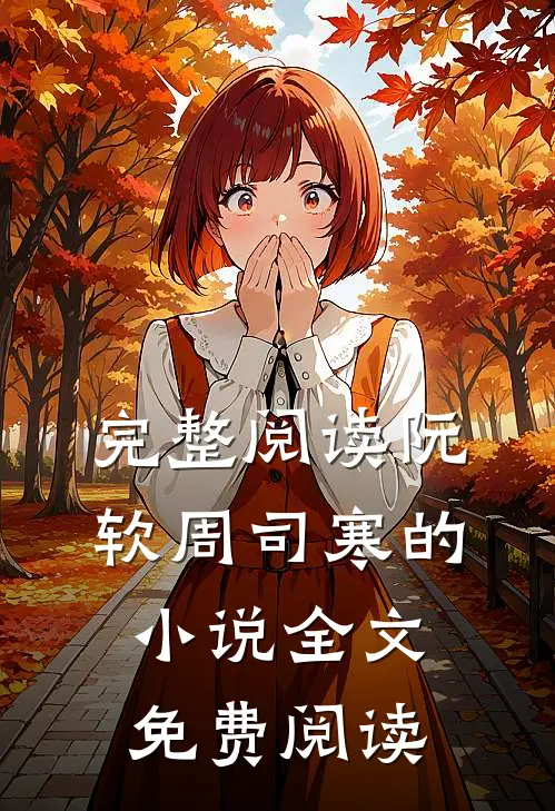完整阅读阮软周司寒的全文免费阅读无弹窗