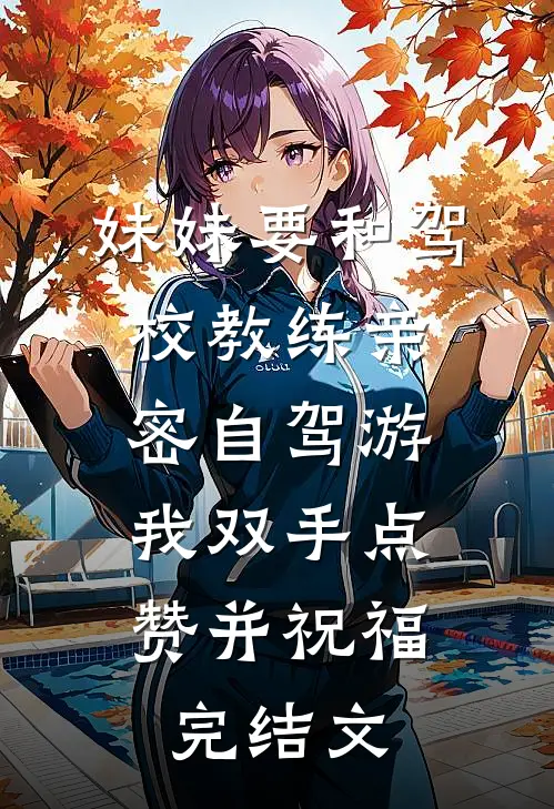 妹妹要和驾校教练亲密自驾游，我双手点赞并祝福完结文