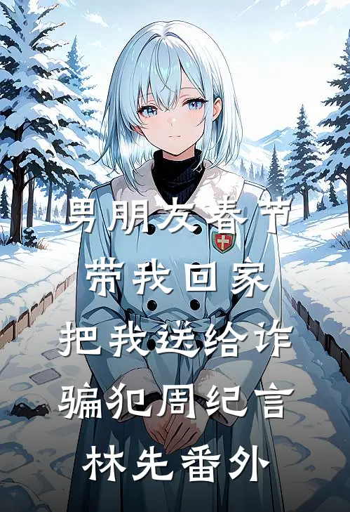 男朋友春节带我回家，把我送给诈骗犯周纪言林先番外