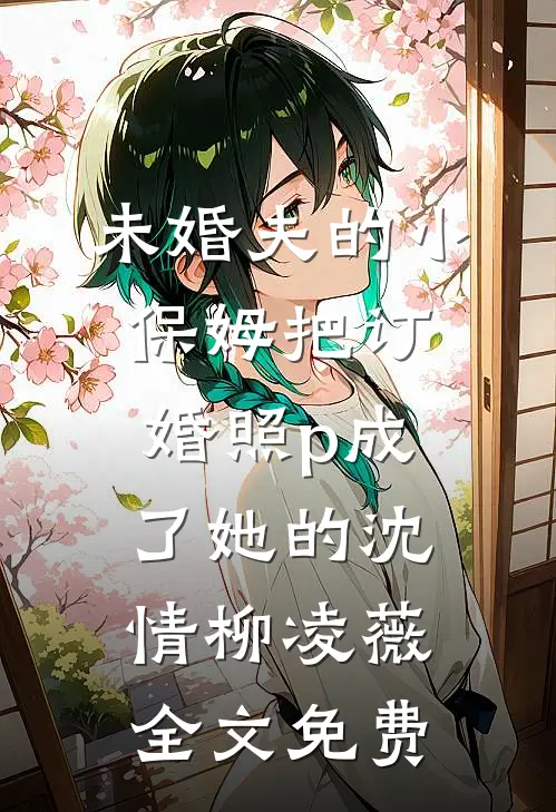 未婚夫的小保姆把订婚照p成了她的沈情柳凌薇全文免费