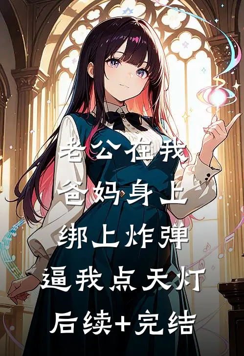 老公在我爸妈身上绑上炸弹，逼我点天灯后续+完结