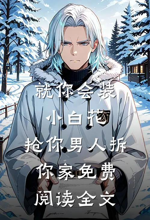就你会装小白花，抢你男人拆你家免费阅读全文