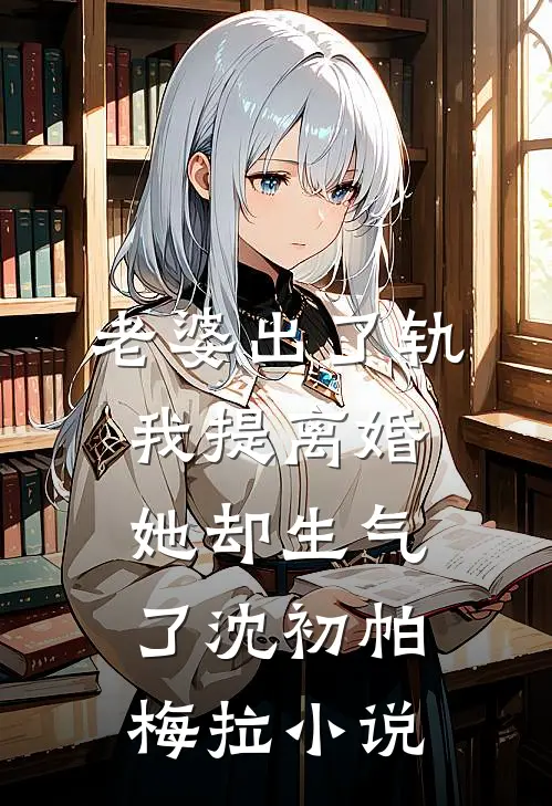 老婆出了轨，我提离婚她却生气了沈初帕梅拉小说