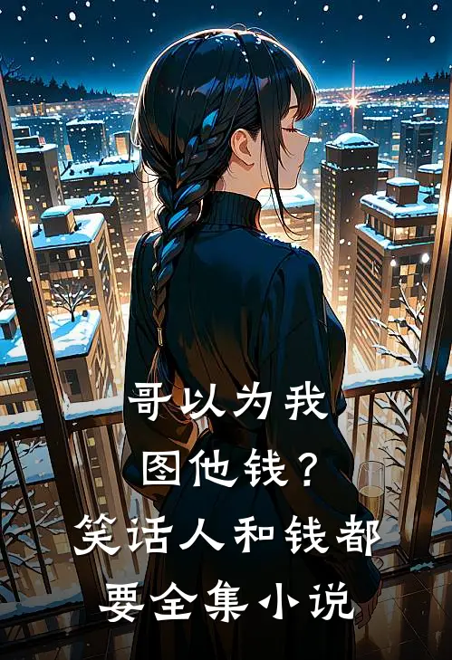 哥以为我图他钱？笑话，人和钱都要全集小说