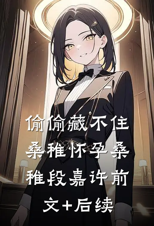 偷偷藏不住桑稚怀孕桑稚段嘉许前文+后续