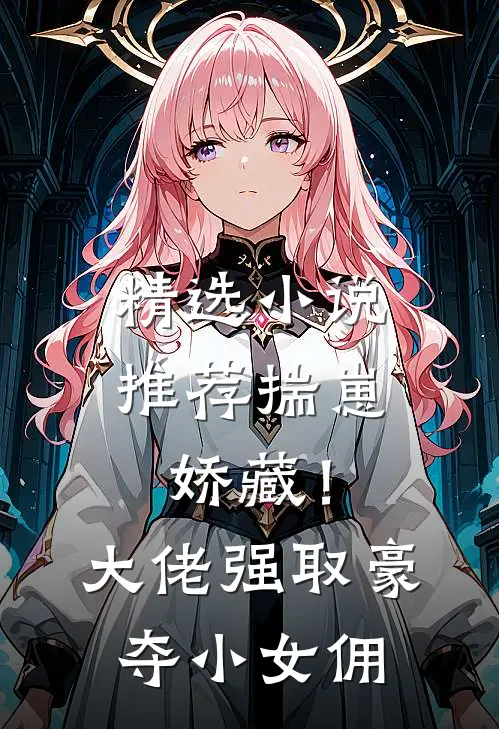 精选小说推荐揣崽娇藏！大佬强取豪夺小女佣