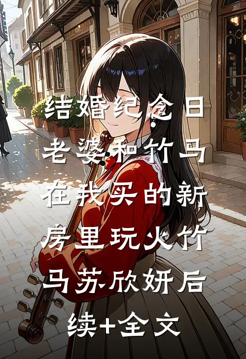 结婚纪念日，老婆和竹马在我买的新房里玩火竹马苏欣妍后续+全文