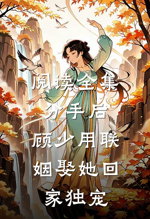 阅读全集分手后，顾少用联姻娶她回家独宠