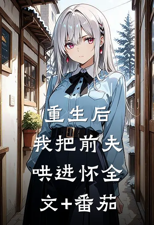 重生后，我把前夫哄进怀全文+番茄