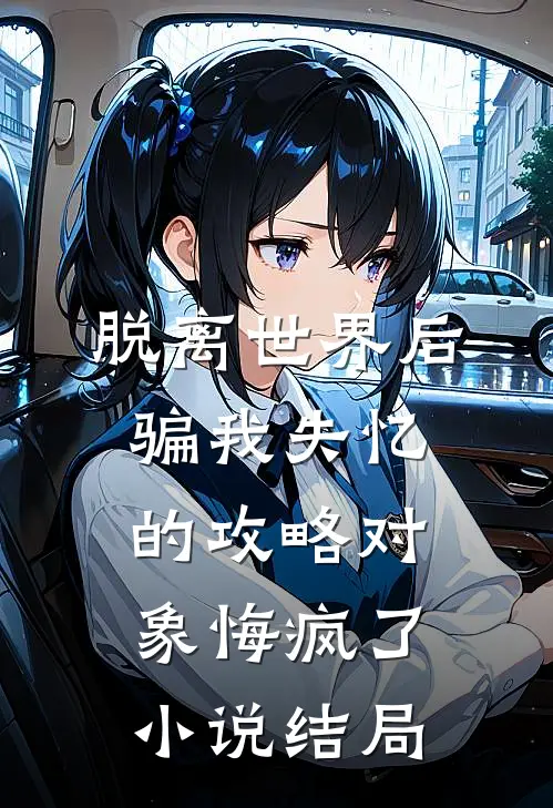 脱离世界后，骗我失忆的攻略对象悔疯了小说结局