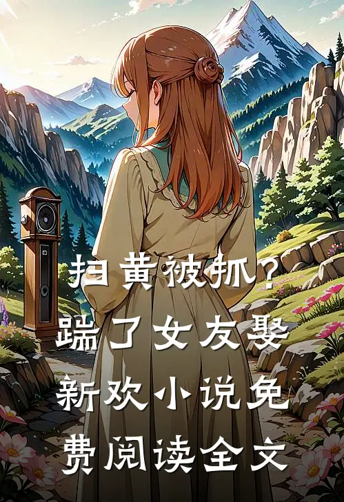 扫黄被抓？踹了女友娶新欢小说免费阅读全文