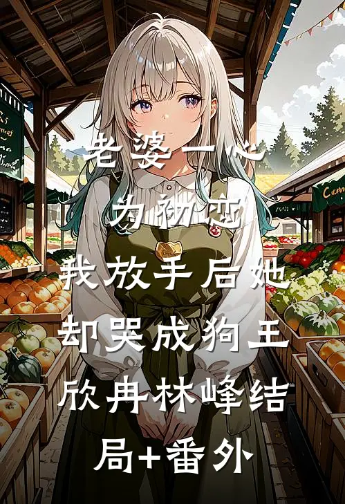 老婆一心为初恋，我放手后她却哭成狗王欣冉林峰结局+番外
