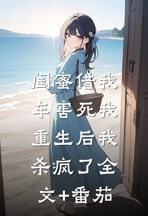 闺蜜借我车害死我，重生后我杀疯了全文+番茄