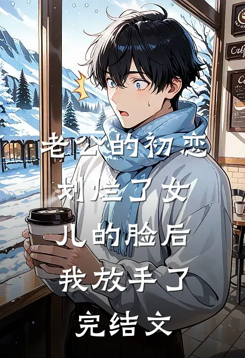 老公的初恋划烂了女儿的脸后，我放手了完结文