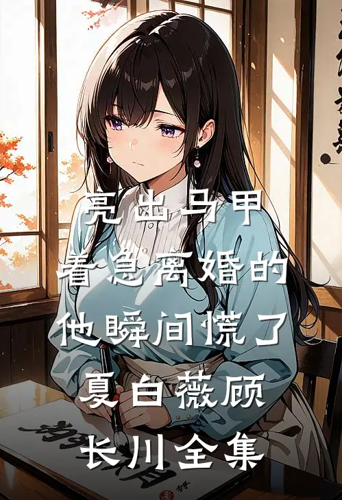 亮出马甲，着急离婚的他瞬间慌了夏白薇顾长川全集