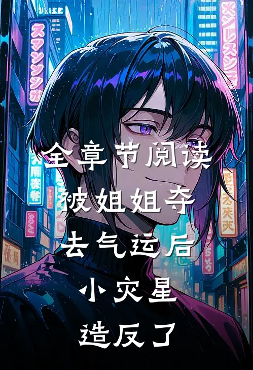 全章节阅读被姐姐夺去气运后，小灾星造反了
