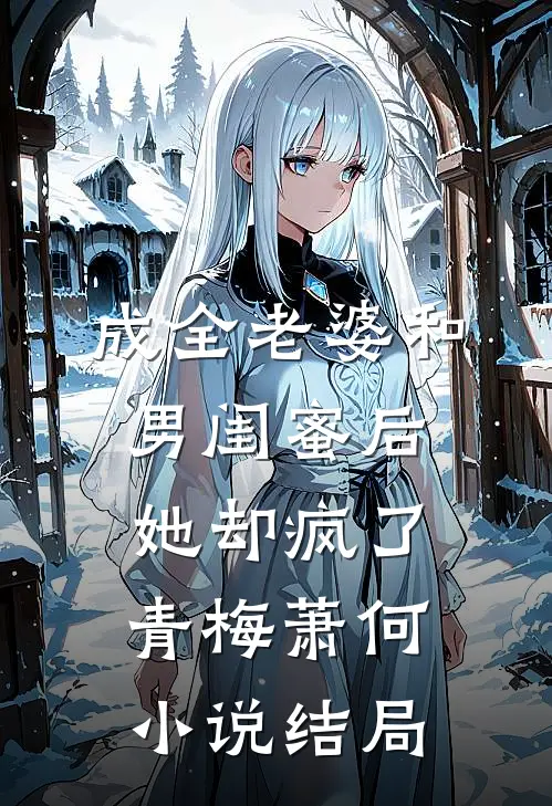 成全老婆和男闺蜜后，她却疯了青梅萧何小说结局