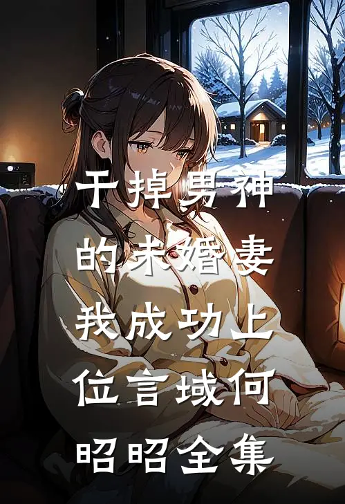干掉男神的未婚妻，我成功上位言域何昭昭 全集