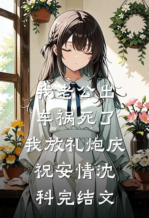 我老公出车祸死了，我放礼炮庆祝安情沈科完结文