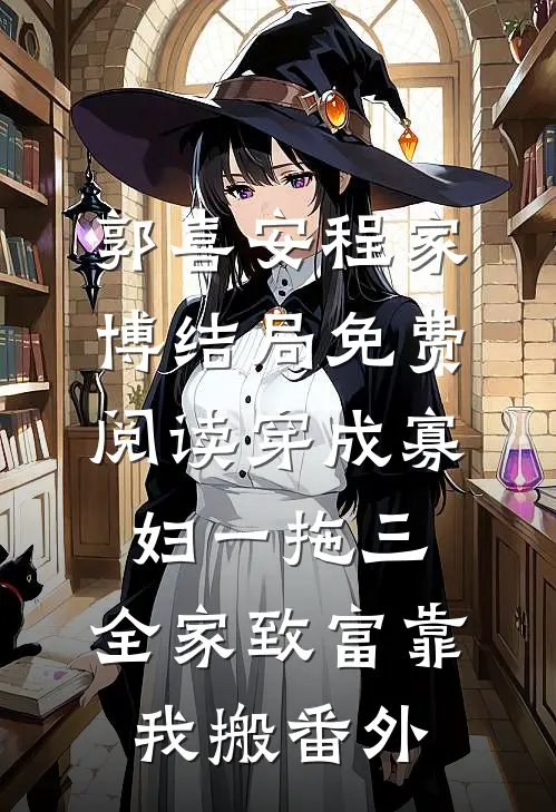 郭喜安程家博结局免费阅读穿成寡妇一拖三，全家致富靠我搬番外
