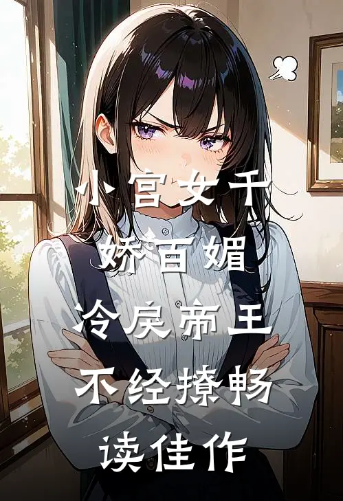 小宫女千娇百媚，冷戾帝王不经撩畅读佳作