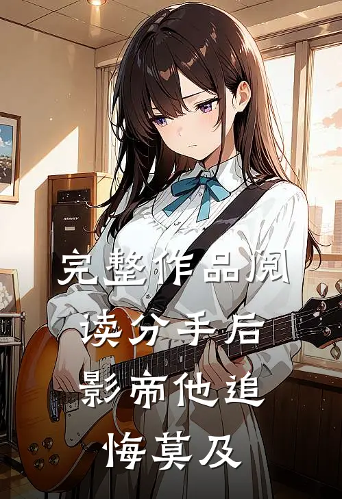 完整作品阅读分手后，影帝他追悔莫及
