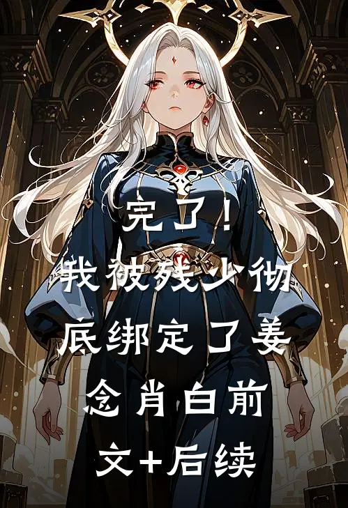 完了！我被残少彻底绑定了姜念肖白前文+后续