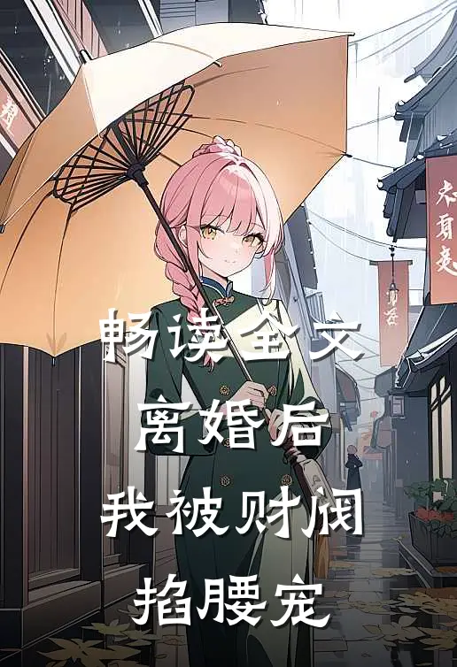 畅读全文离婚后，我被财阀掐腰宠