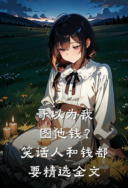 哥以为我图他钱？笑话，人和钱都要精选全文
