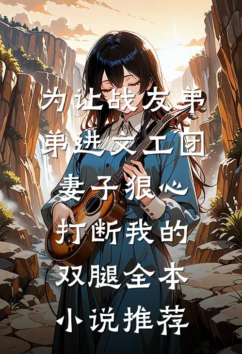 为让战友弟弟进文工团，妻子狠心打断我的双腿全本小说推荐