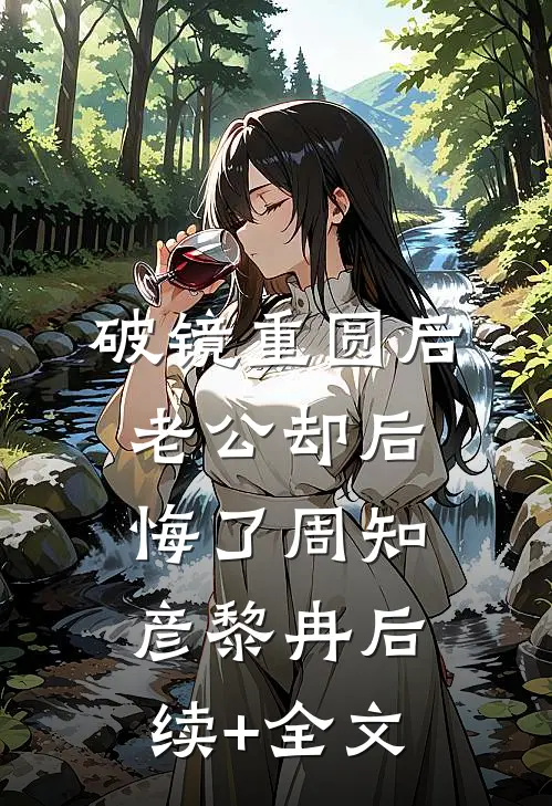 破镜重圆后，老公却后悔了周知彦黎冉后续+全文