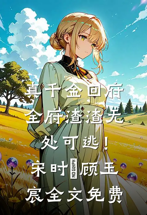 真千金回府，全府渣渣无处可逃！宋时玥顾玉宸全文免费