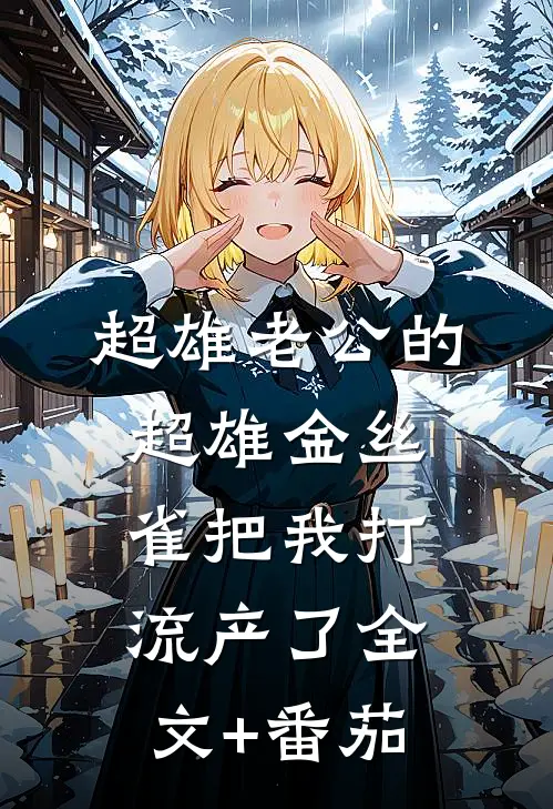 超雄老公的超雄金丝雀把我打流产了全文+番茄