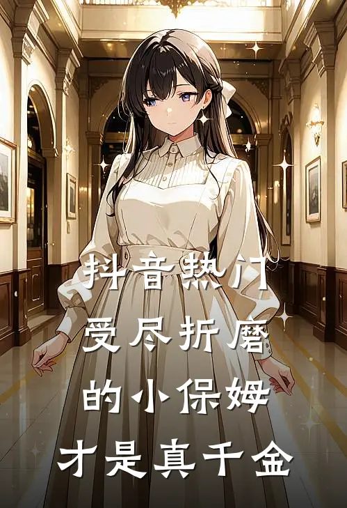 抖音热门受尽折磨的小保姆，才是真千金