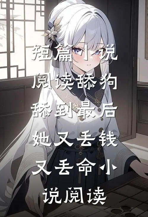 短篇小说阅读舔狗舔到最后，她又丢钱又丢命小说阅读