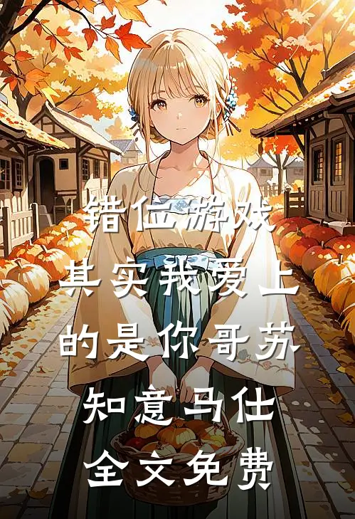 错位游戏，其实我爱上的是你哥苏知意马仕全文免费