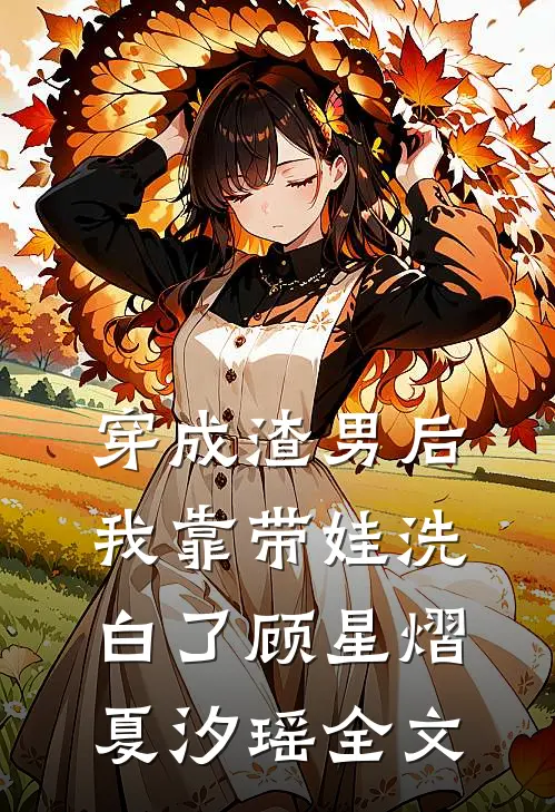 穿成渣男后，我靠带娃洗白了顾星熠夏汐瑶全文