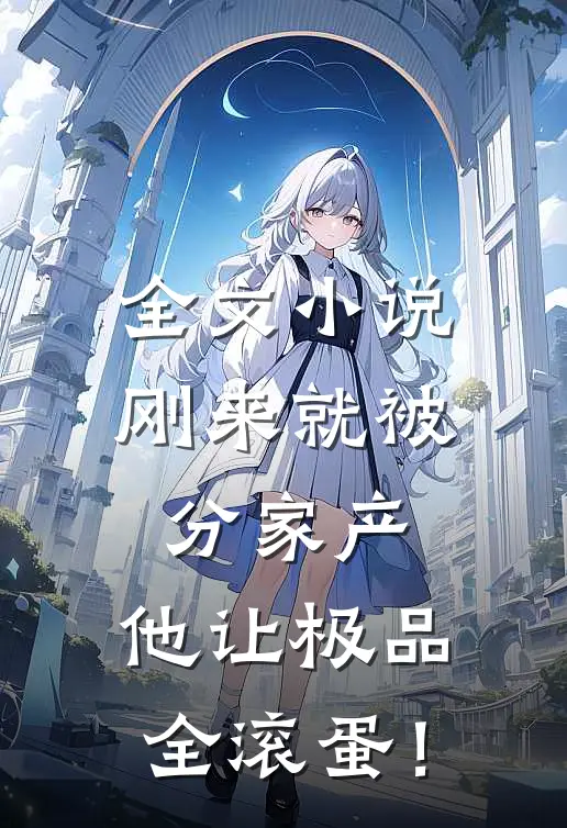全文小说刚来就被分家产，他让极品全滚蛋！