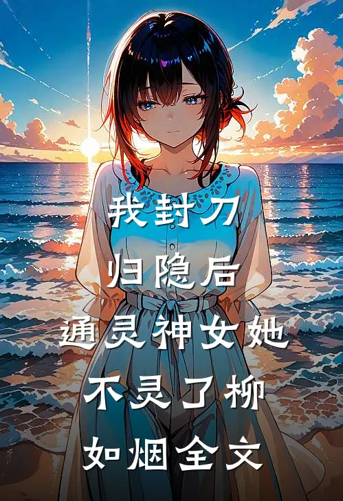 我封刀归隐后，通灵神女她不灵了柳如烟全文