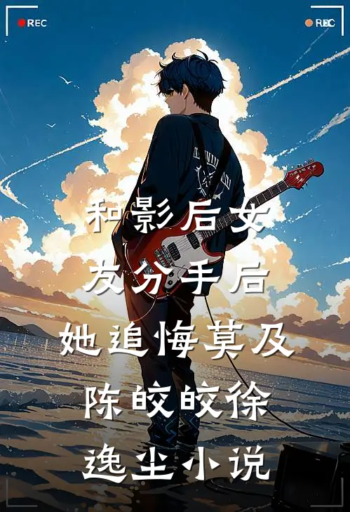 和影后女友分手后，她追悔莫及陈皎皎徐逸尘小说