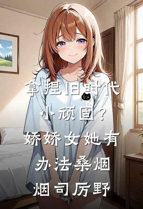 拿捏旧时代小顽固？娇娇女她有办法桑烟烟司厉野