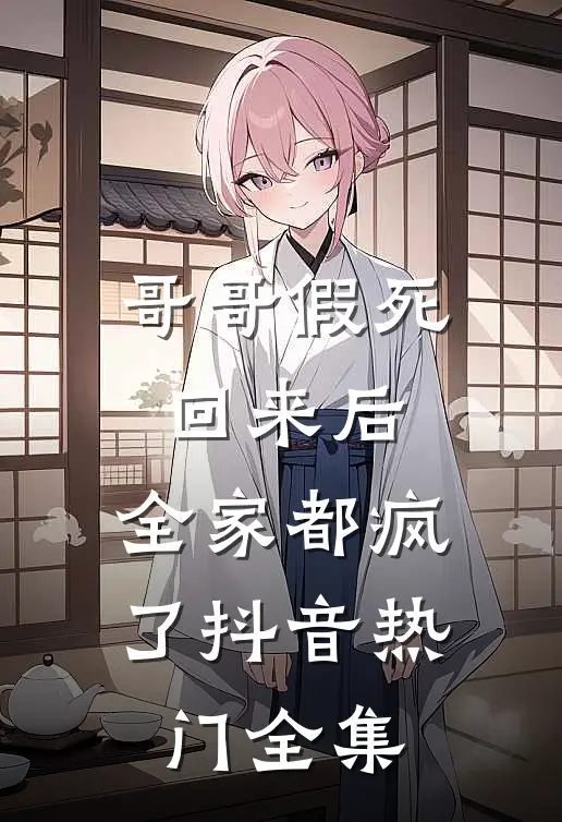 哥哥假死回来后，全家都疯了抖音热门 全集