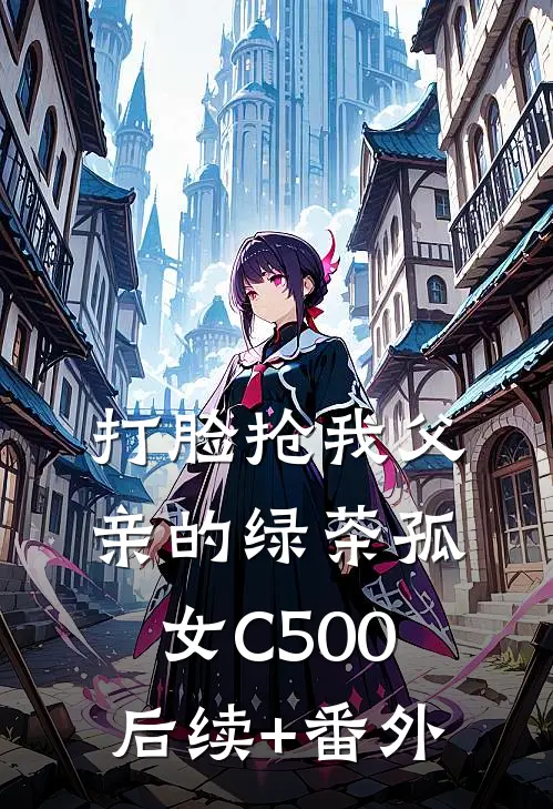 打脸抢我父亲的绿茶孤女C500后续+番外