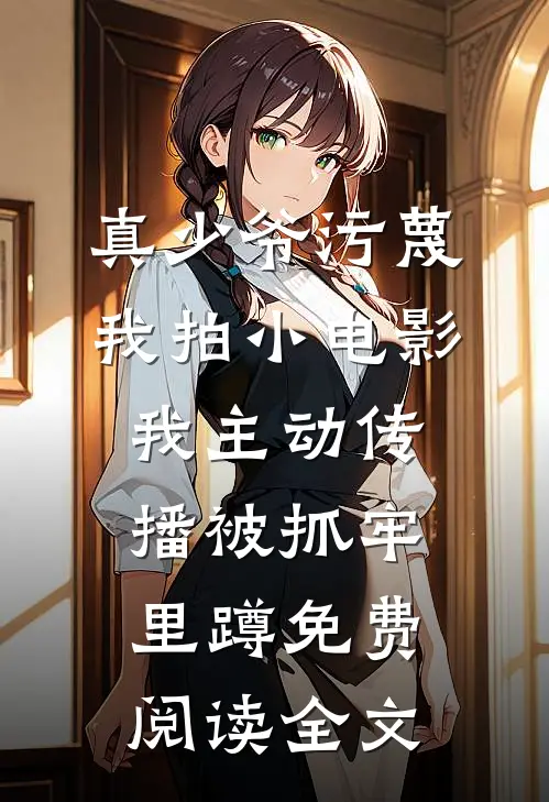 真少爷污蔑我拍小电影，我主动传播被抓牢里蹲免费阅读全文