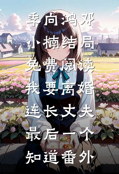 季向鸿邓小楠结局免费阅读我要离婚，连长丈夫最后一个知道番外