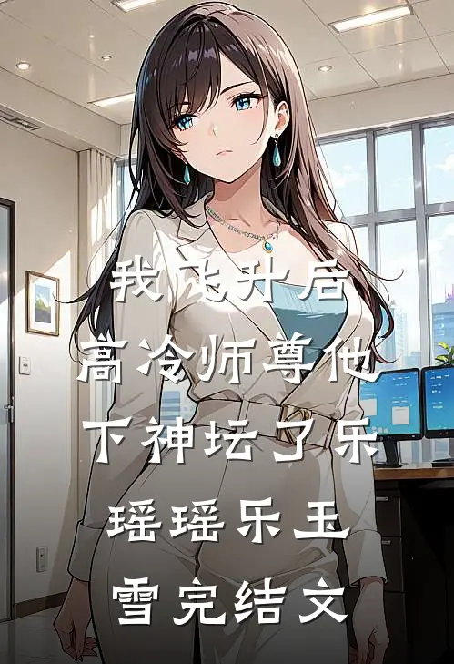 我飞升后，高冷师尊他下神坛了乐瑶瑶乐玉雪完结文